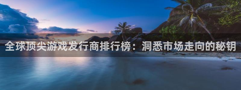 新宝GG官网是赌博么：全球顶尖游戏发行商排行榜：洞悉市场走向的秘钥