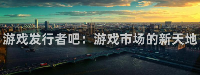新宝GG官网官网注册账号：游戏发行者吧：游戏市场的新天地
