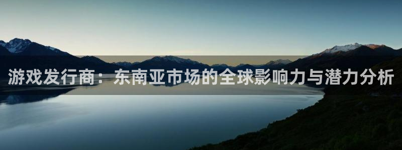 新宝GG官网注册平台登录不了：游戏发行商：东南亚市场的全球影响力与潜力分析