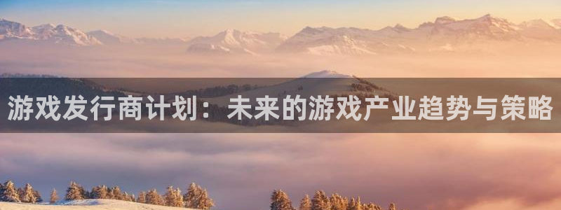 新宝GG子财经出版中心：游戏发行商计划：未来的游戏产业趋势与策略