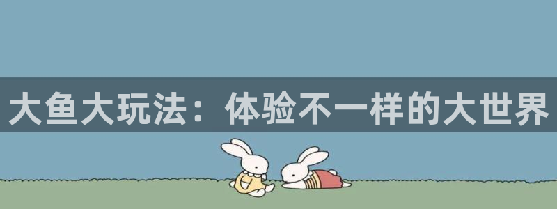 新宝GG官网注册登录失败：大鱼大玩法：体验不一样的大世界