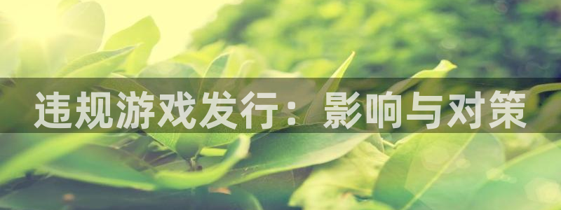 新宝GG官网注册地址在哪里：违规游戏发行：影响与对策