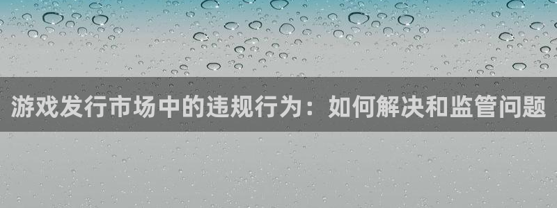 新宝GG官网注册平台登录不了：游戏发行市场中的违规行为：如何解决和监管问题