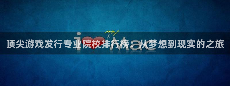 江苏新宝GG人力资源有限公司怎么样：顶尖游戏发行专业院校排行榜：从梦想到现实的之旅