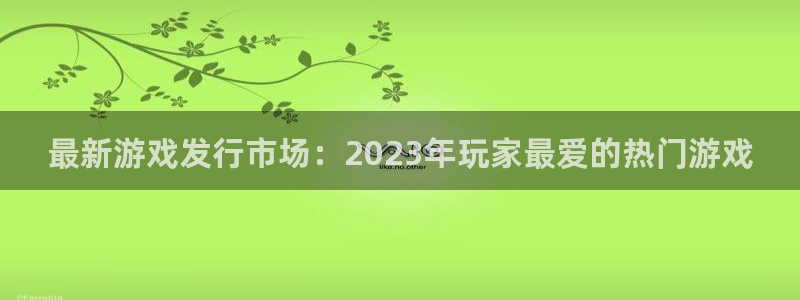 新宝GG电商怎么样知乎：最新游戏发行市场：2023年玩家最爱的热门游戏