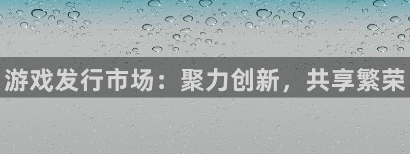新宝GG官网注册地址在哪里啊：游戏发行市场：聚力创新，共享繁荣