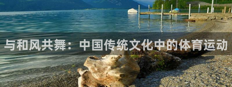 xc体育app官方网站：与和风共舞：中国传统文化中的体育运动
