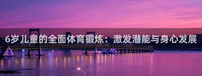 xc体育app官方网站：6岁儿童的全面体育锻炼：激发潜能与身心发展