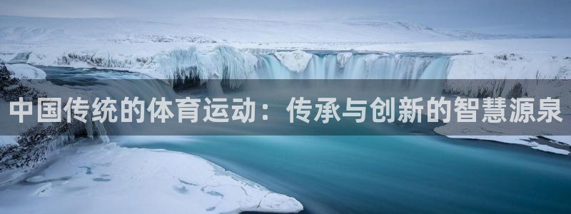 xc体育app官方网站：中国传统的体育运动：传承与创新的智慧源泉