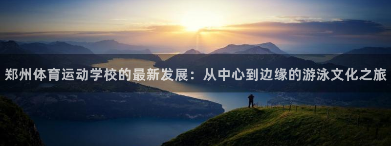 xc体育app官方网站：郑州体育运动学校的最新发展：从中心到边缘的游泳文化之旅