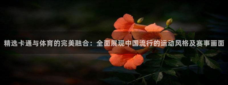 xc体育：精选卡通与体育的完美融合：全面展现中国流行的运动风格及赛事画面